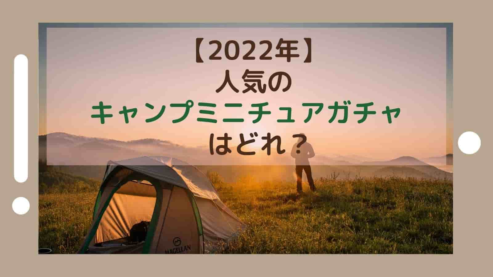 2022最新】人気のキャンプミニチュアガチャはどれ？お目当てが出ない！そんな時は・・・ | ぱそみブログ